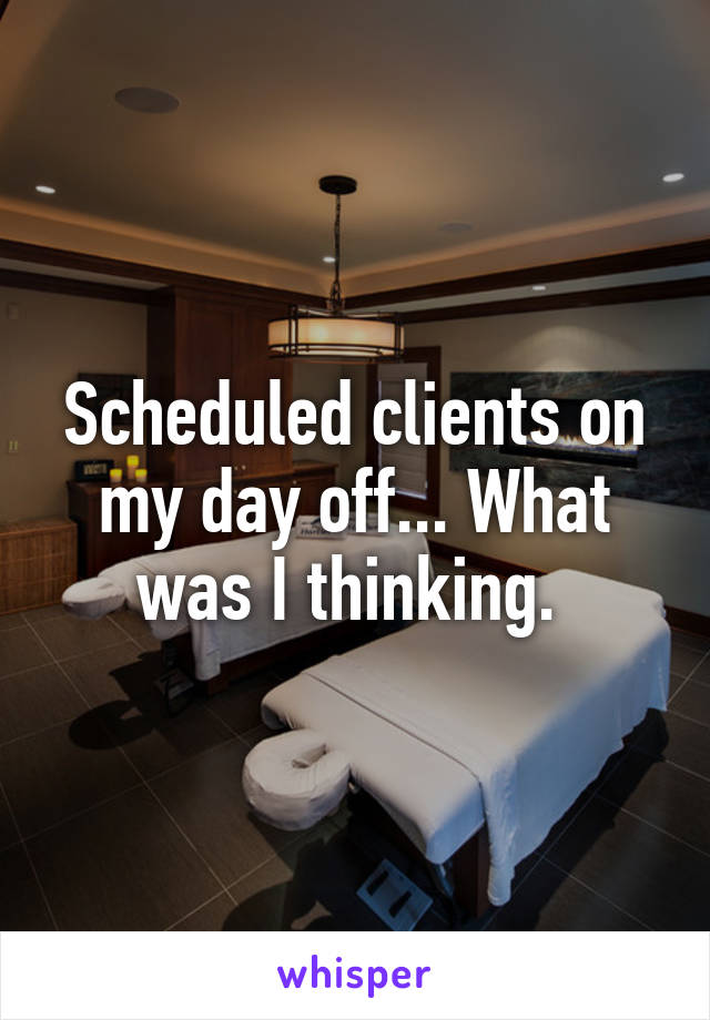 Scheduled clients on my day off... What was I thinking. 