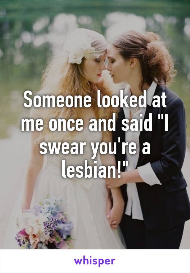 Someone looked at me once and said "I swear you're a lesbian!"