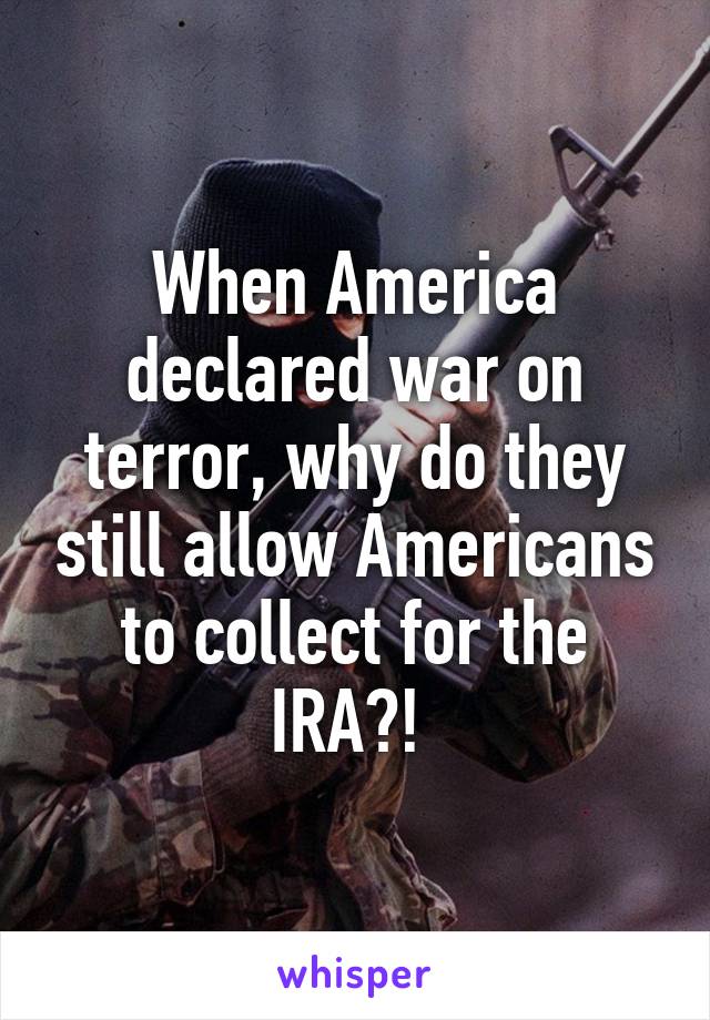 When America declared war on terror, why do they still allow Americans to collect for the IRA?! 