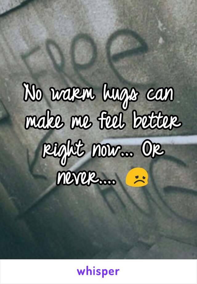 No warm hugs can make me feel better right now... Or never.... 😞