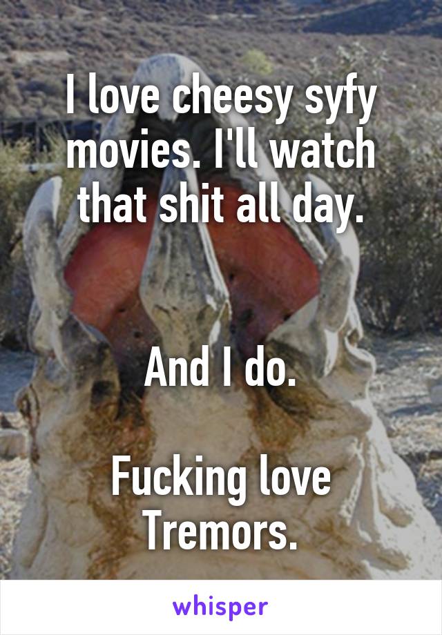 I love cheesy syfy movies. I'll watch that shit all day.


And I do.

Fucking love Tremors.