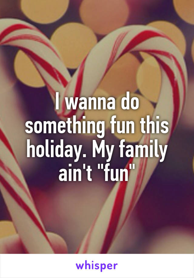 I wanna do something fun this holiday. My family ain't "fun"