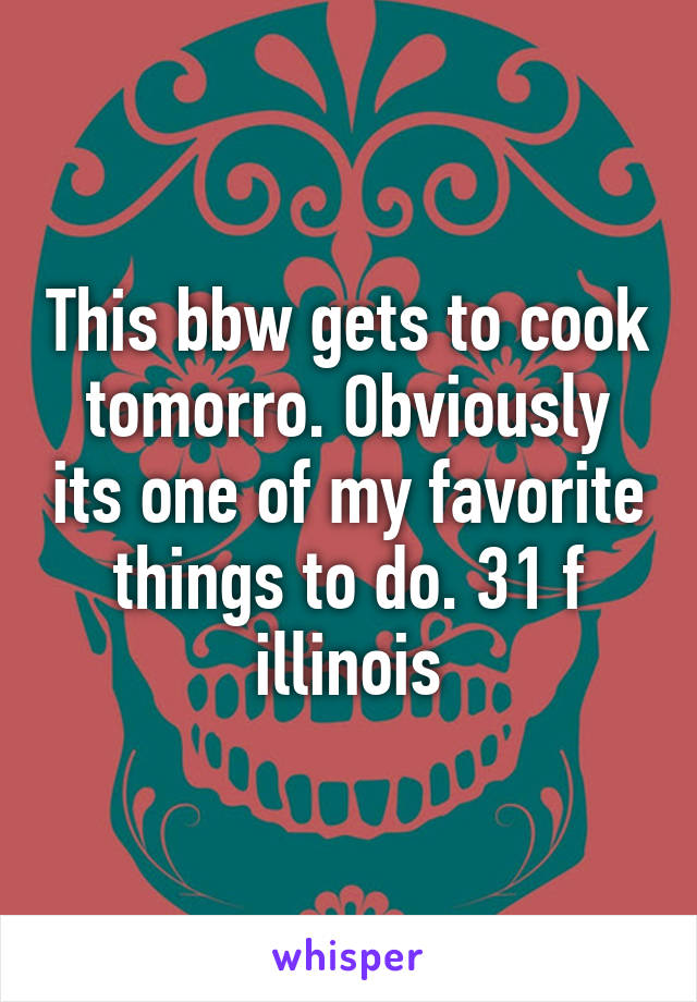 This bbw gets to cook tomorro. Obviously its one of my favorite things to do. 31 f illinois