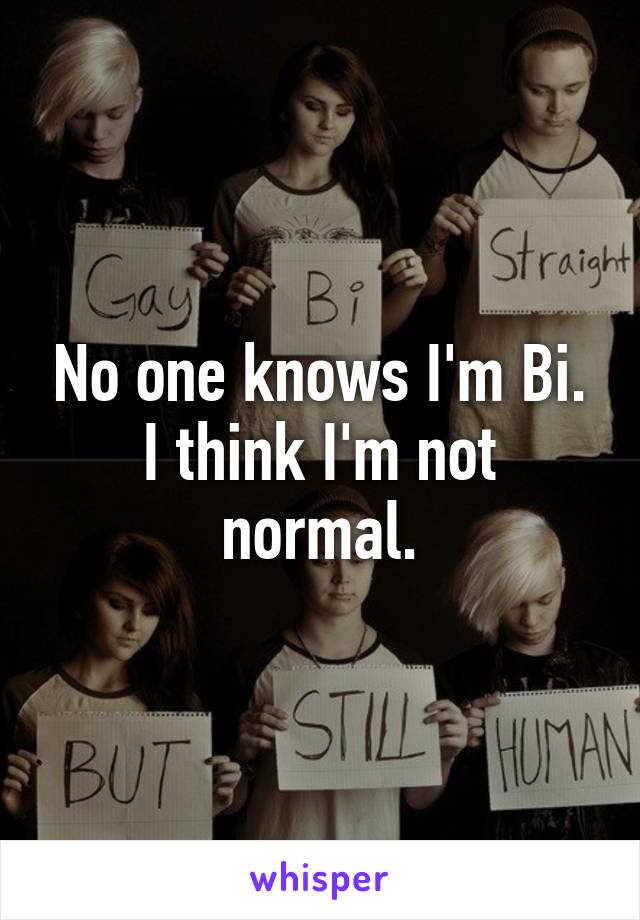 No one knows I'm Bi. I think I'm not normal.