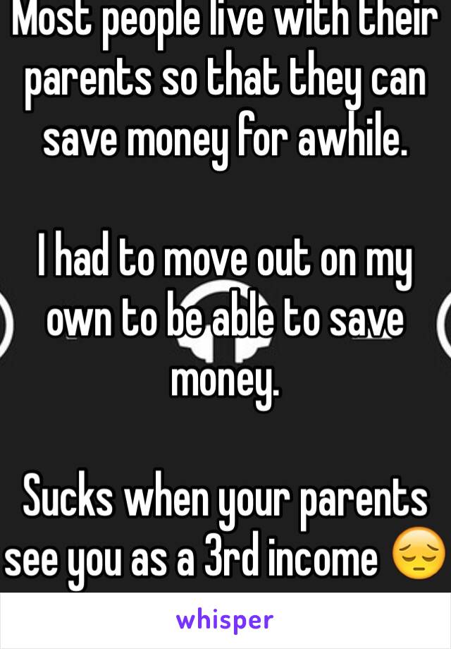 Most people live with their parents so that they can save money for awhile.

I had to move out on my own to be able to save money.

Sucks when your parents see you as a 3rd income 😔