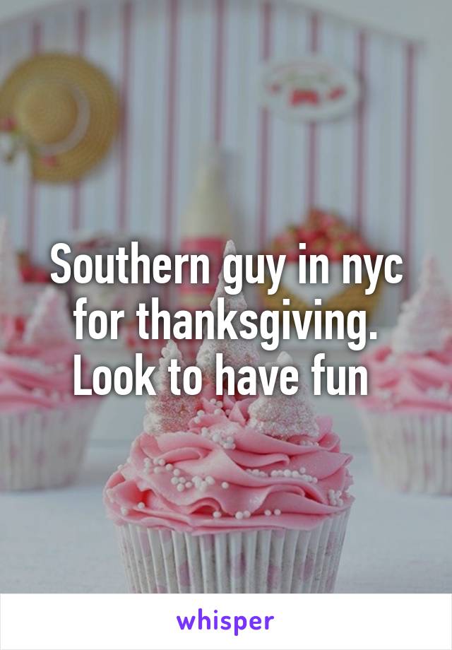 Southern guy in nyc for thanksgiving. Look to have fun 