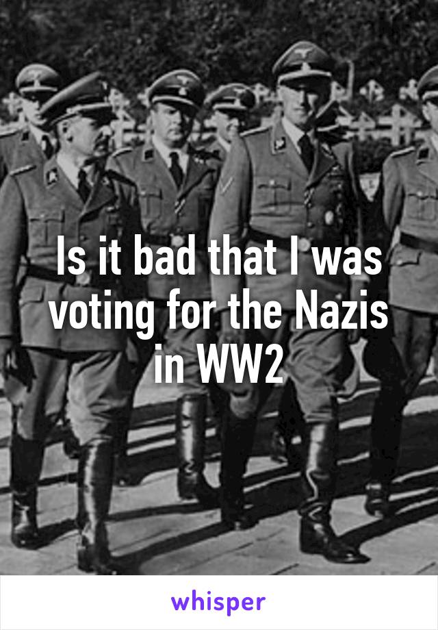 Is it bad that I was voting for the Nazis in WW2