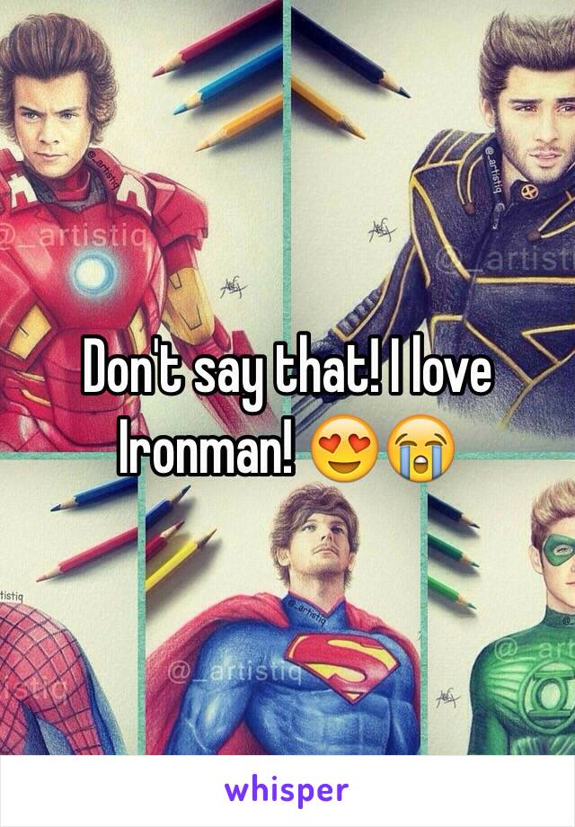 Don't say that! I love Ironman! 😍😭