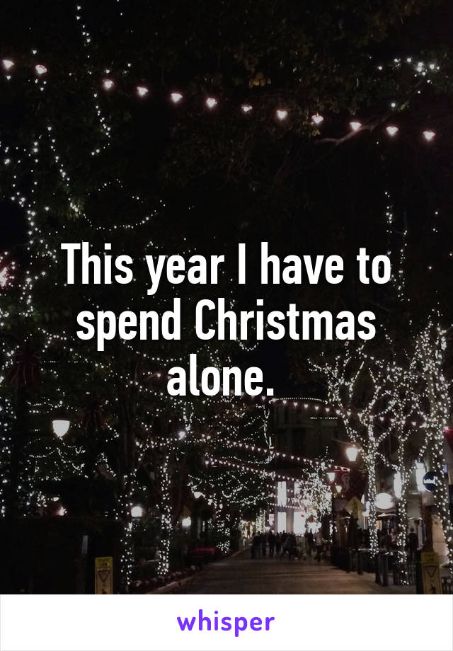 This year I have to spend Christmas alone. 