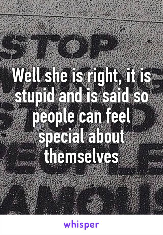 Well she is right, it is stupid and is said so people can feel special about themselves