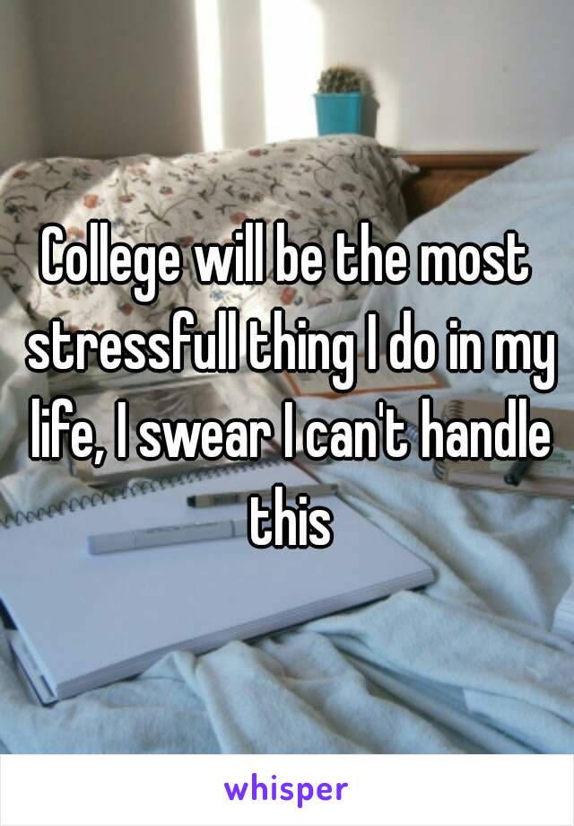 College will be the most stressfull thing I do in my life, I swear I can't handle this