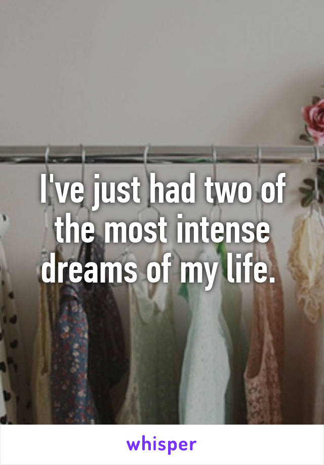 I've just had two of the most intense dreams of my life. 