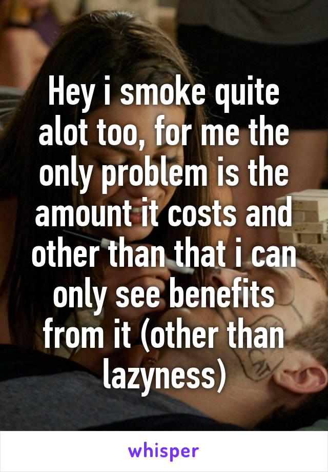 Hey i smoke quite alot too, for me the only problem is the amount it costs and other than that i can only see benefits from it (other than lazyness)