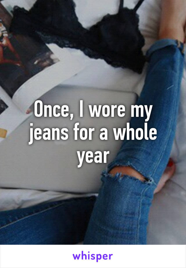 Once, I wore my jeans for a whole year