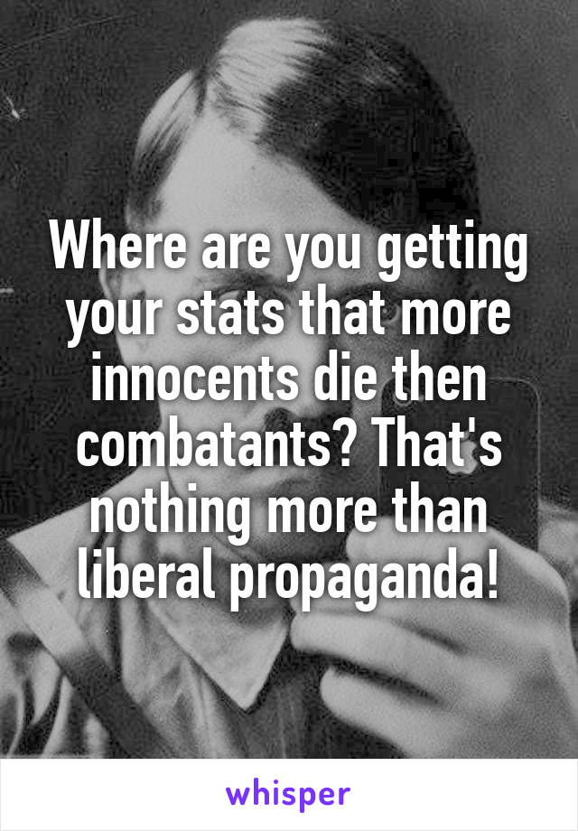 Where are you getting your stats that more innocents die then combatants? That's nothing more than liberal propaganda!