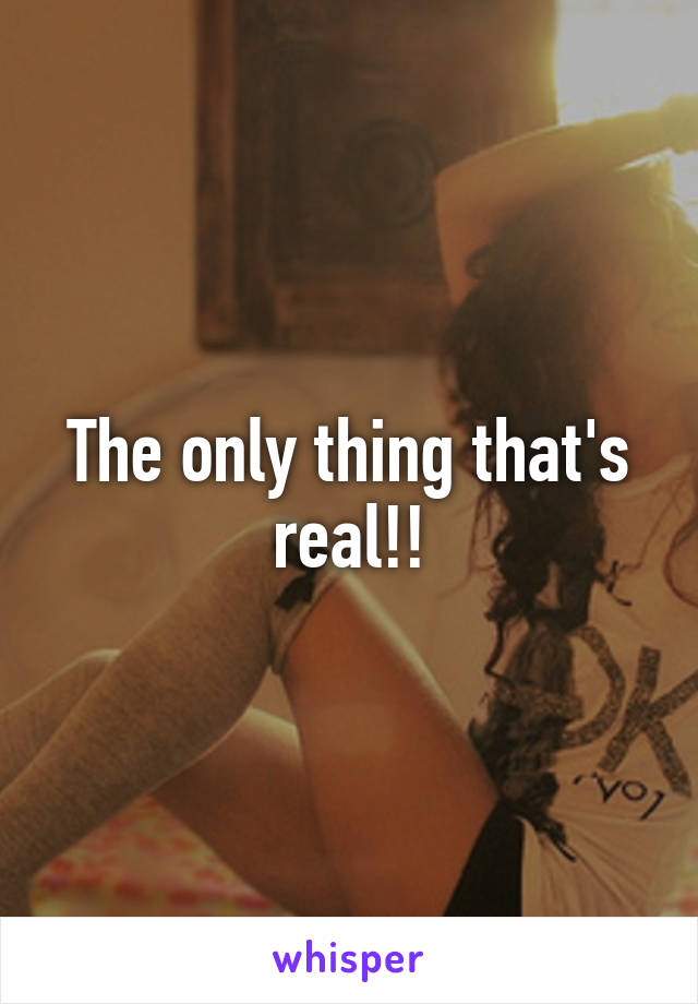 The only thing that's real!!