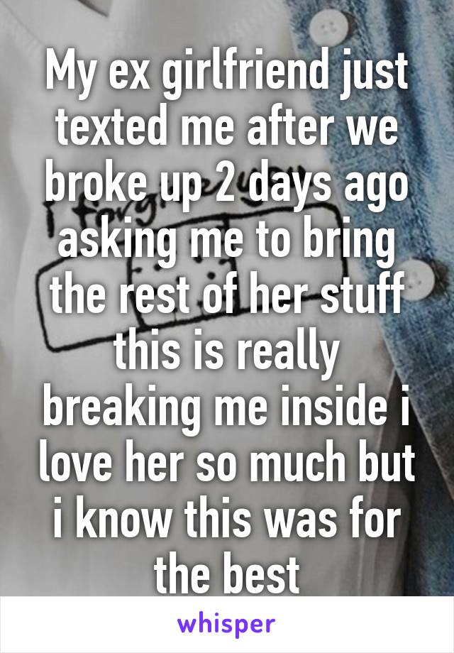 My ex girlfriend just texted me after we broke up 2 days ago asking me to bring the rest of her stuff this is really breaking me inside i love her so much but i know this was for the best