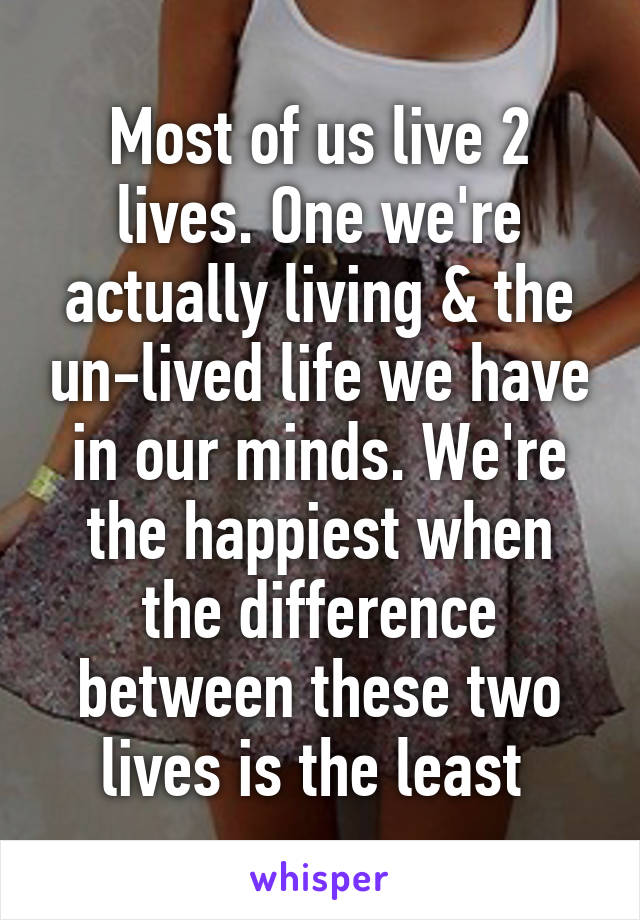 Most of us live 2 lives. One we're actually living & the un-lived life we have in our minds. We're the happiest when the difference between these two lives is the least 