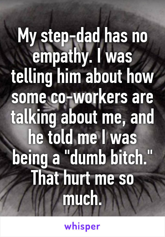 My step-dad has no empathy. I was telling him about how some co-workers are talking about me, and he told me I was being a "dumb bitch." That hurt me so much.