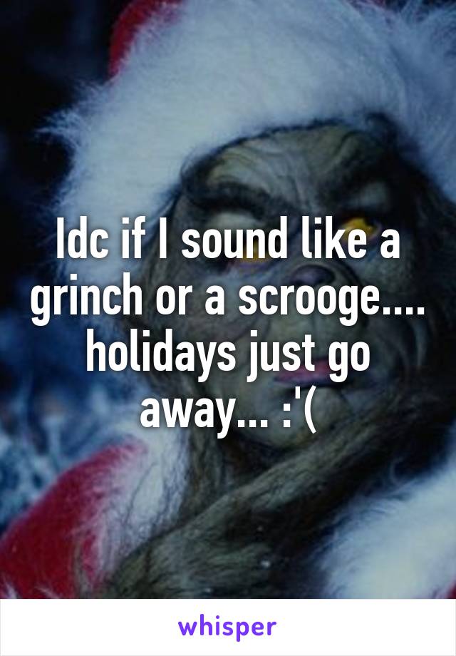 Idc if I sound like a grinch or a scrooge.... holidays just go away... :'(