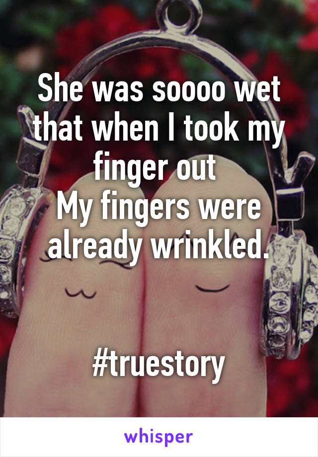 She was soooo wet that when I took my finger out 
My fingers were already wrinkled.


#truestory