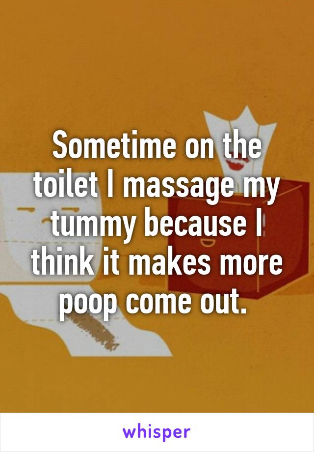 Sometime on the toilet I massage my tummy because I think it makes more poop come out. 