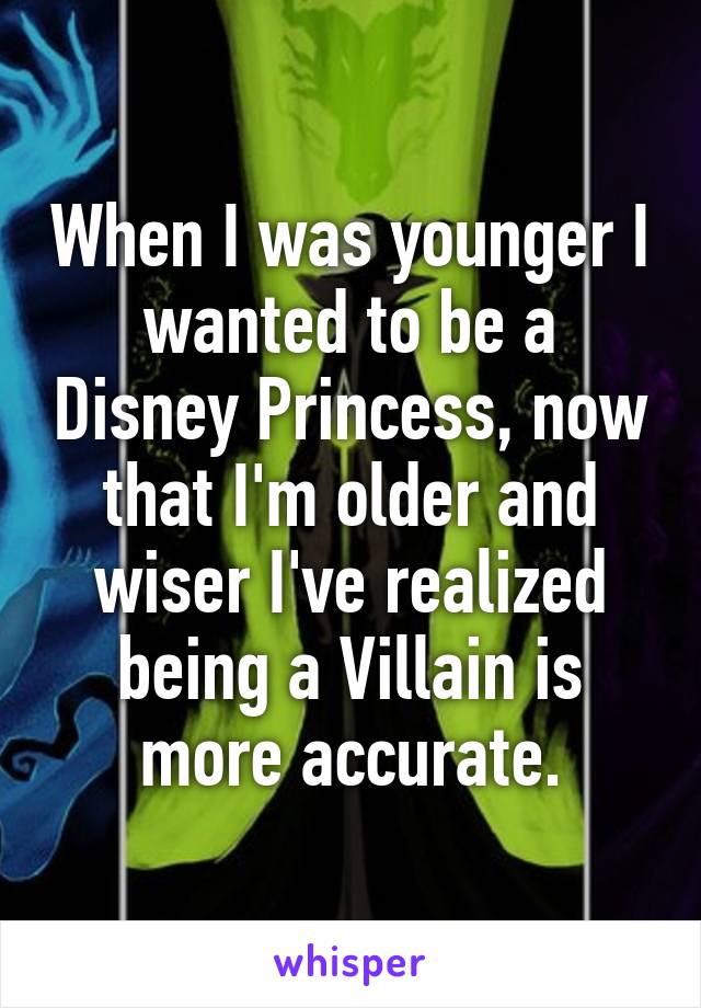 When I was younger I wanted to be a Disney Princess, now that I'm older and wiser I've realized being a Villain is more accurate.