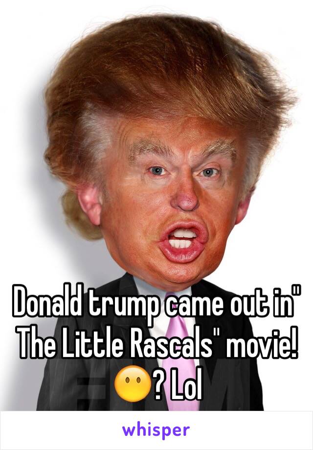 Donald trump came out in" The Little Rascals" movie! 😶? Lol 