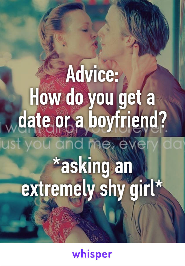 Advice:
How do you get a date or a boyfriend?

*asking an extremely shy girl*