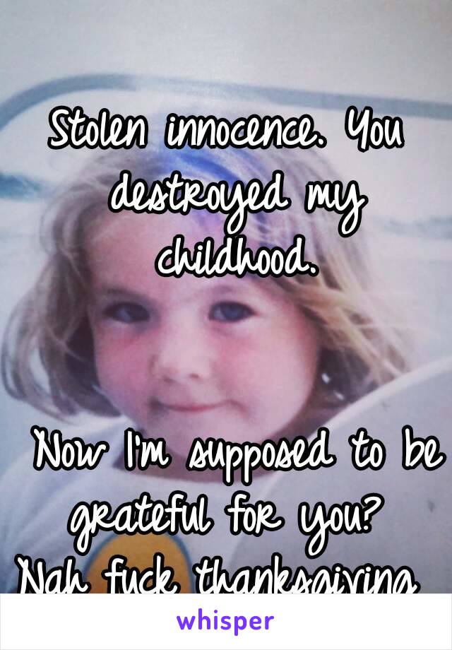 Stolen innocence. You destroyed my childhood.


 Now I'm supposed to be grateful for you? 
Nah fuck thanksgiving 