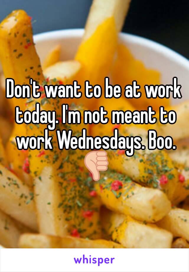 Don't want to be at work today. I'm not meant to work Wednesdays. Boo. 👎