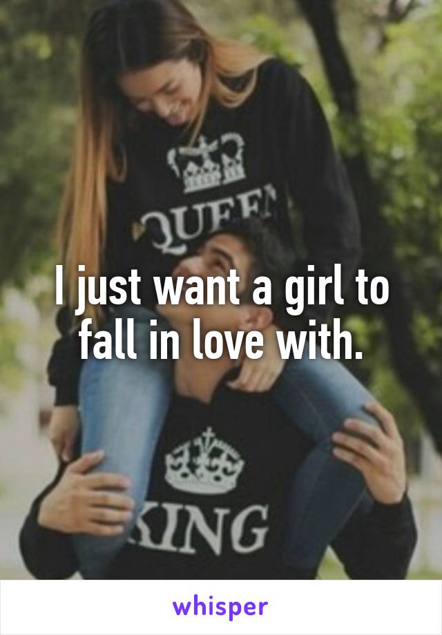 I just want a girl to fall in love with.