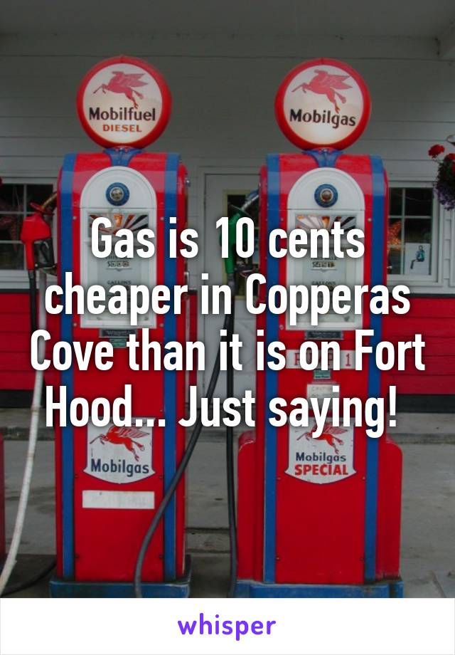 Gas is 10 cents cheaper in Copperas Cove than it is on Fort Hood... Just saying! 