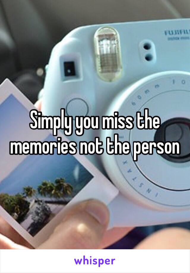 Simply you miss the memories not the person