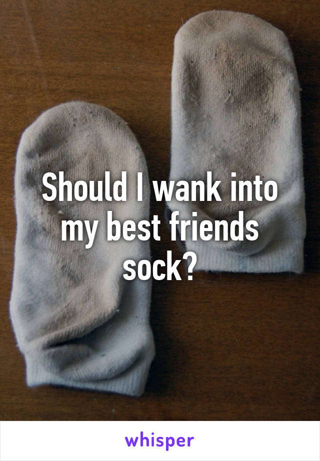 Should I wank into my best friends sock?