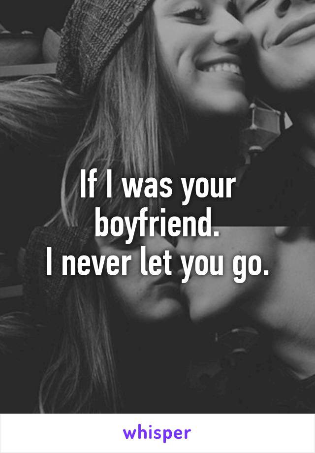 If I was your boyfriend.
I never let you go.