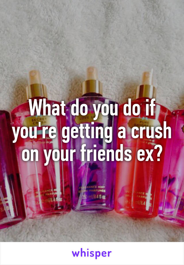 What do you do if you're getting a crush on your friends ex?