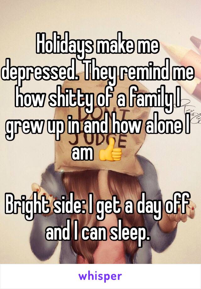 Holidays make me depressed. They remind me how shitty of a family I grew up in and how alone I am 👍

Bright side: I get a day off and I can sleep.