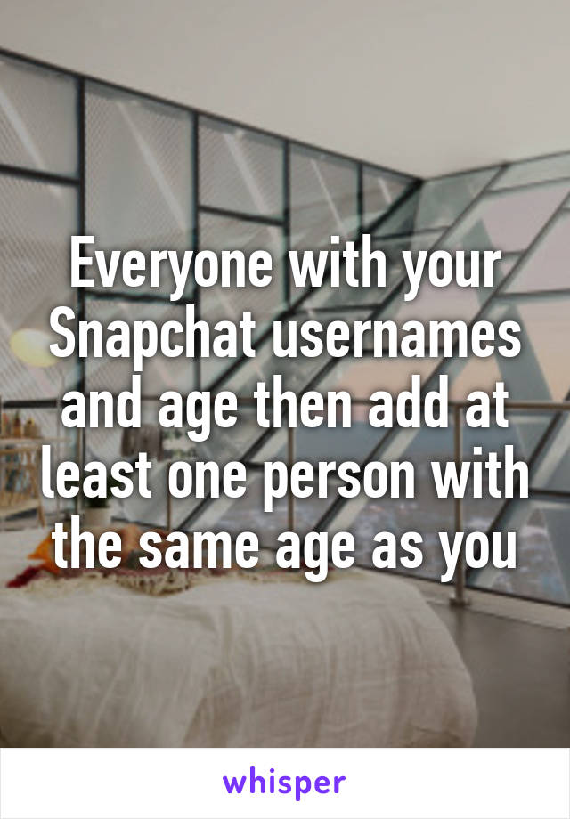 Everyone with your Snapchat usernames and age then add at least one person with the same age as you