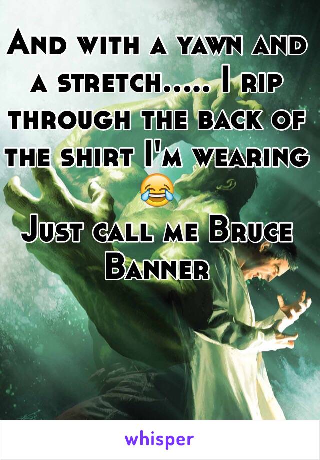 And with a yawn and a stretch..... I rip through the back of the shirt I'm wearing
😂 
Just call me Bruce Banner