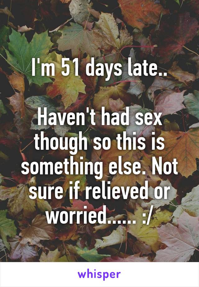 I'm 51 days late..

Haven't had sex though so this is something else. Not sure if relieved or worried...... :/