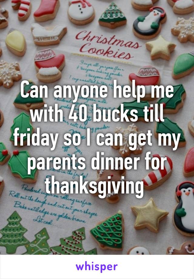 Can anyone help me with 40 bucks till friday so I can get my parents dinner for thanksgiving 