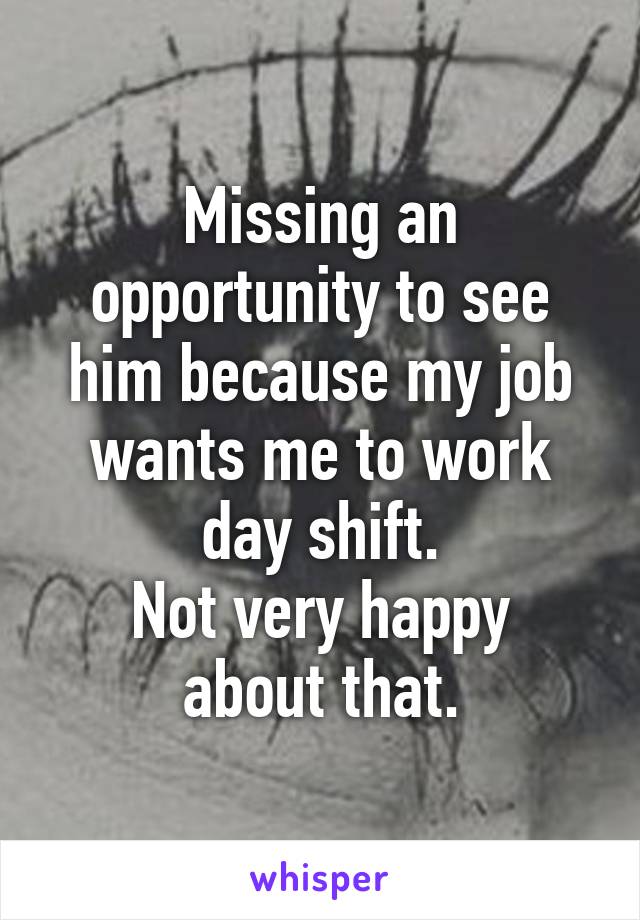 Missing an opportunity to see him because my job wants me to work day shift.
Not very happy about that.