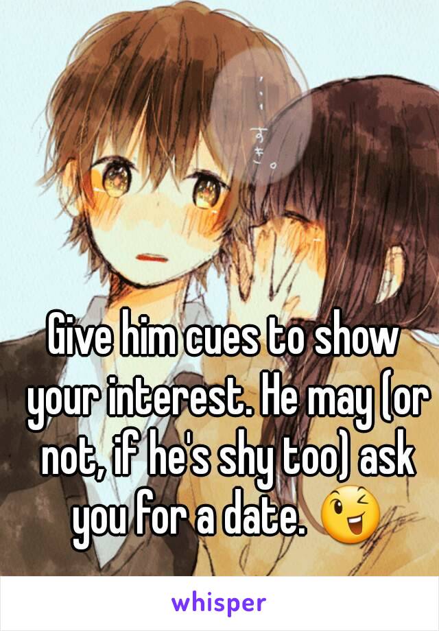 Give him cues to show your interest. He may (or not, if he's shy too) ask you for a date. 😉