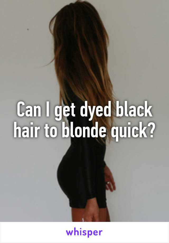 Can I get dyed black hair to blonde quick?