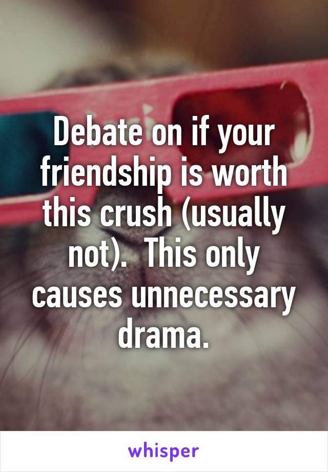 Debate on if your friendship is worth this crush (usually not).  This only causes unnecessary drama.