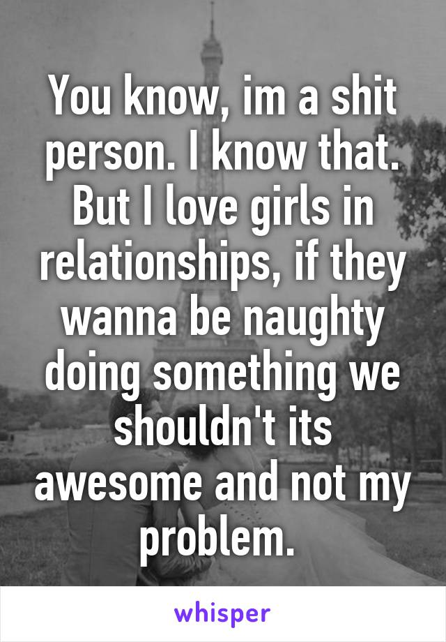 You know, im a shit person. I know that. But I love girls in relationships, if they wanna be naughty doing something we shouldn't its awesome and not my problem. 