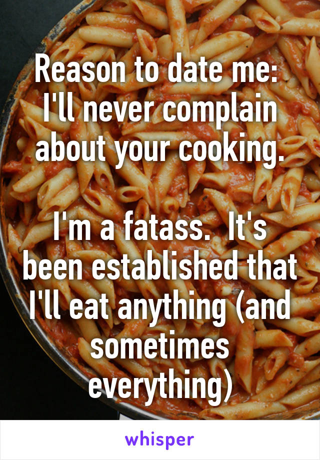 Reason to date me:  I'll never complain about your cooking.

I'm a fatass.  It's been established that I'll eat anything (and sometimes everything)