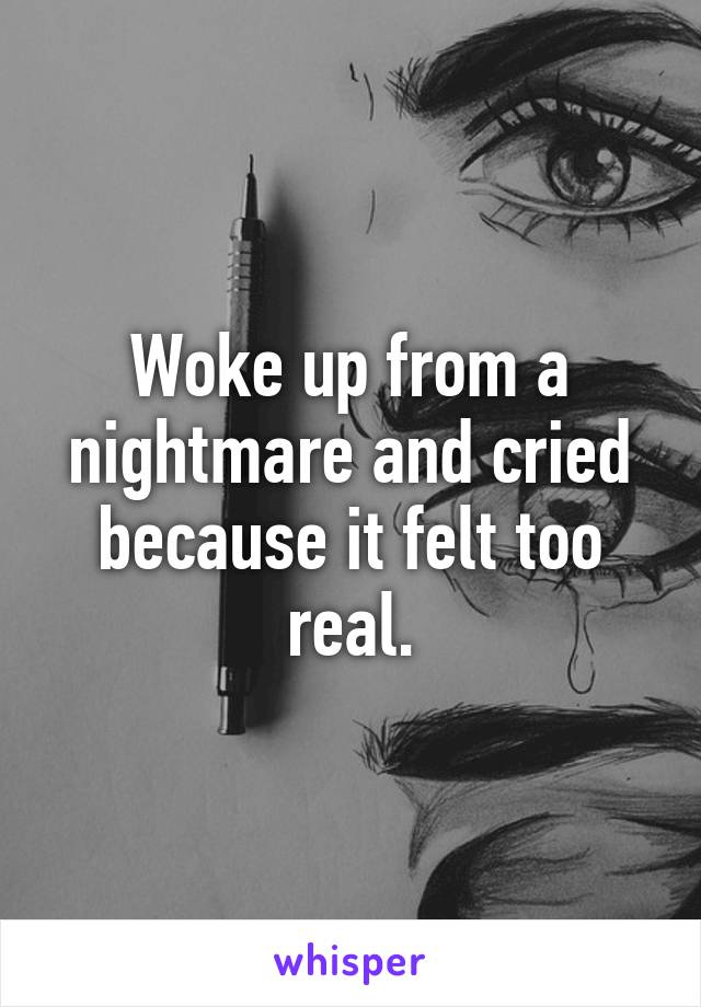 Woke up from a nightmare and cried because it felt too real.