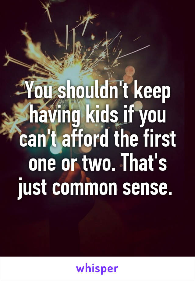 You shouldn't keep having kids if you can't afford the first one or two. That's just common sense. 